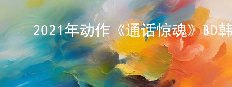 ﻿曹晓静发布﻿2021年动作《通话惊魂》BD韩语中字迅雷下载_电影天堂